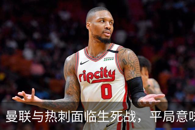 曼联与热刺面临生死战，平局意味着失利的风险